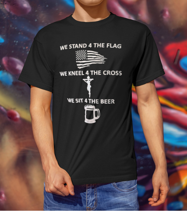 We Stand 4 The Flag Kneel 4 The Cross Sit 4 The Beer Flag Cross Beer T-Shirt