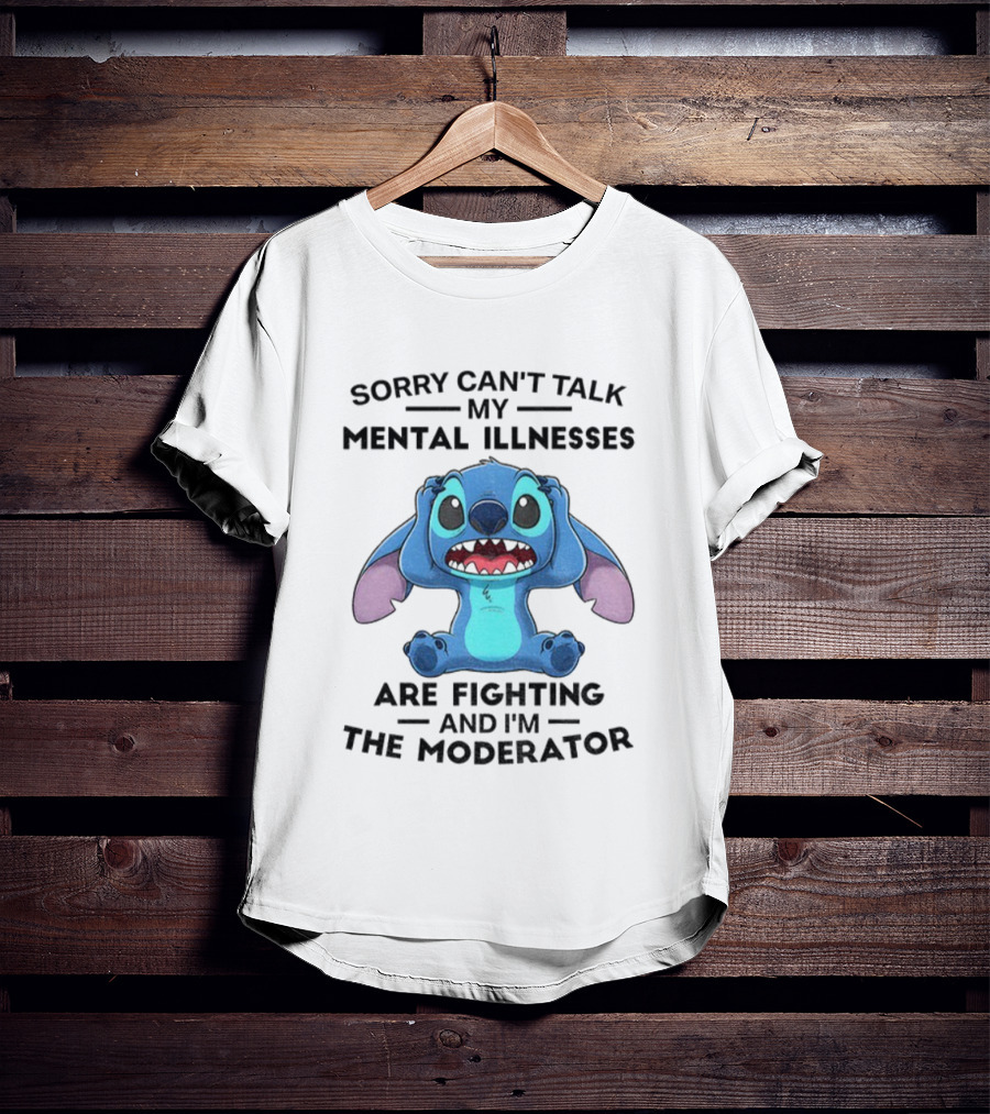 Sorry Can’t Talk My Mental Illnesses Are Fighting And I’m The Moderator Featuring Stitch T-Shirt