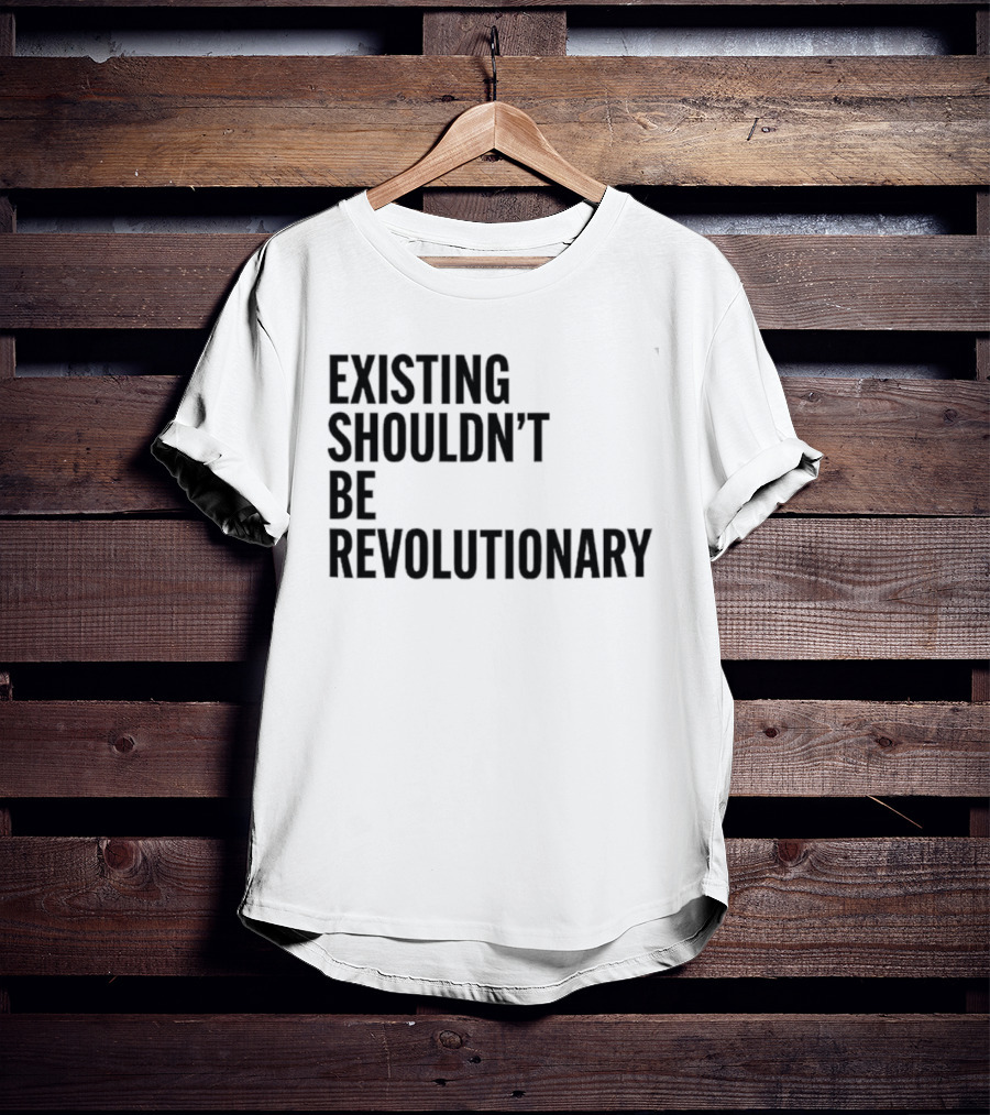 EXISTING SHOULDN’T BE REVOLUTIONARY T-Shirt