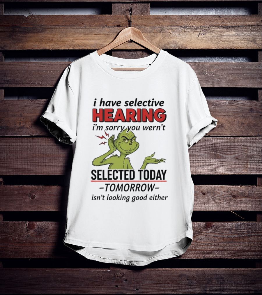 I Have Selective Hearing I'm Sorry You Weren't Selected Today Grinch T-Shirt