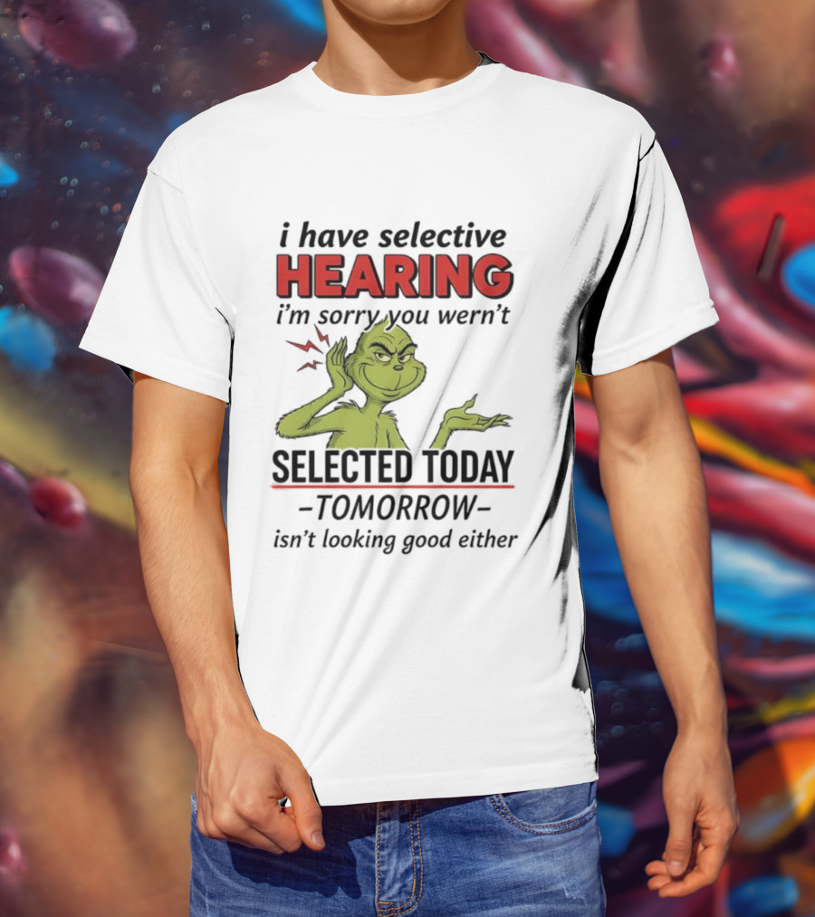 I Have Selective Hearing I'm Sorry You Weren't Selected Today Grinch T-Shirt
