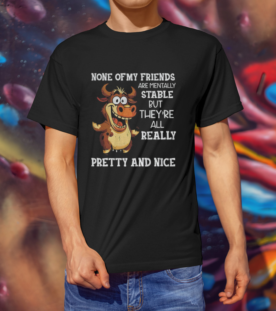 None Of My Friends Are Mentally Stable But They’re All Really Pretty And Nice Cow Illustration T-Shirt