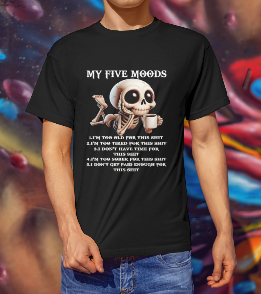 My Five Moods Skeleton Humor Too Old Too Tired Don’t Have Time Too Sober Don't Get Paid Enough T-Shirt