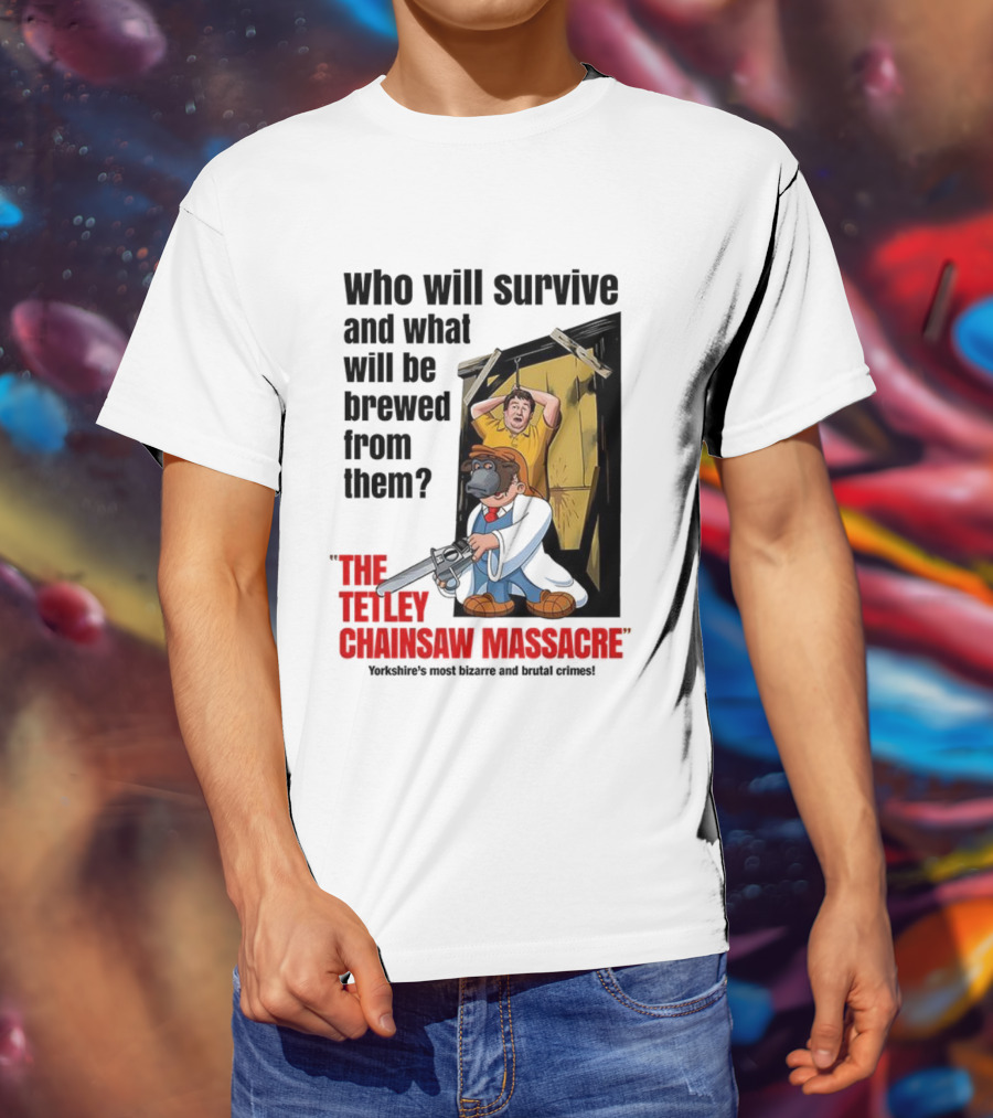 Who Will Survive And What Will Be Brewed From Them The Tetley Chainsaw Massacre T-Shirt