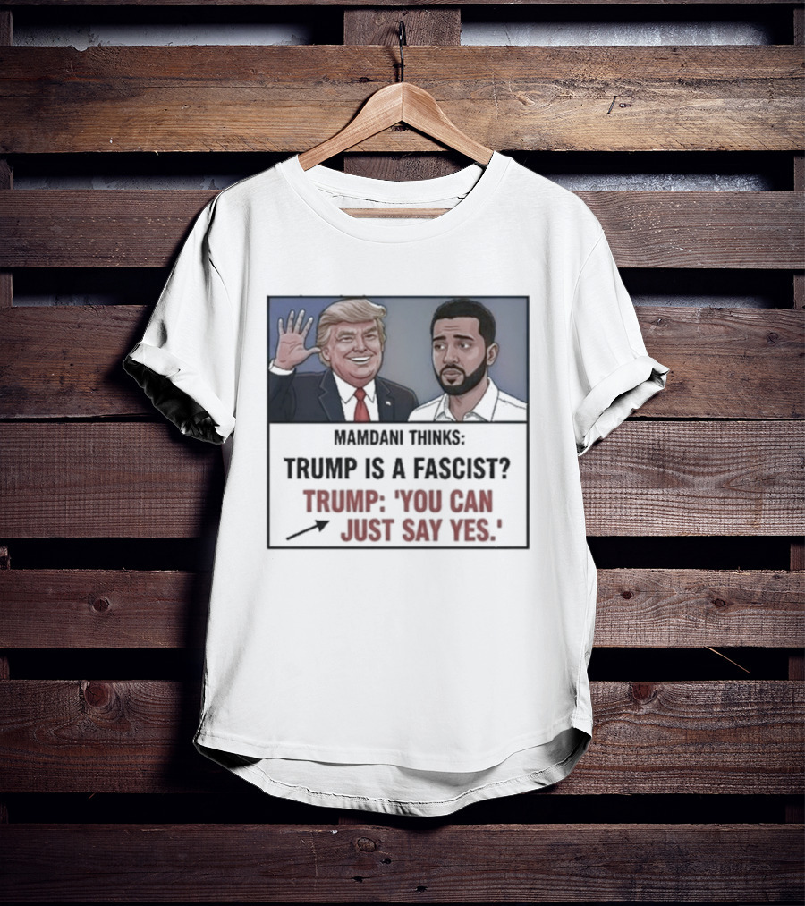 Mamdani Thinks Trump Is A Fascist Trump You Can Just Say Yes T-Shirt