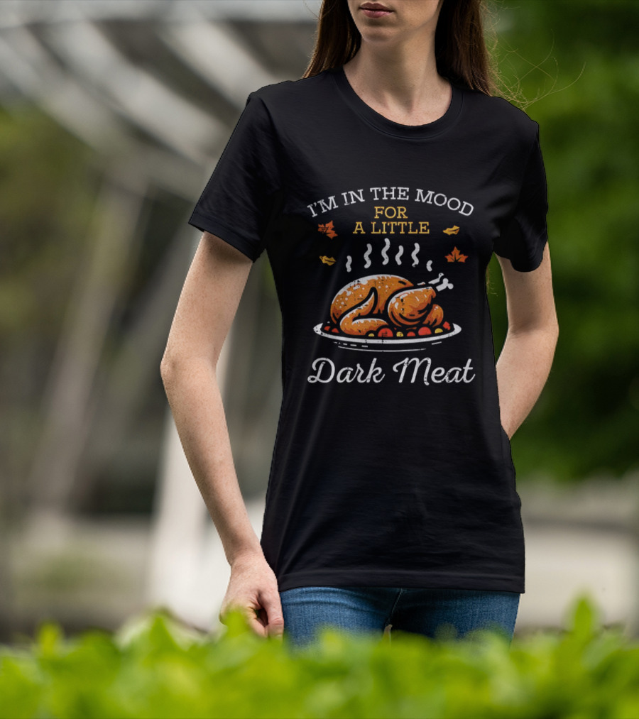 I'm In The Mood For A Little Dark Meat Thanksgiving Turkey Humor T-Shirt