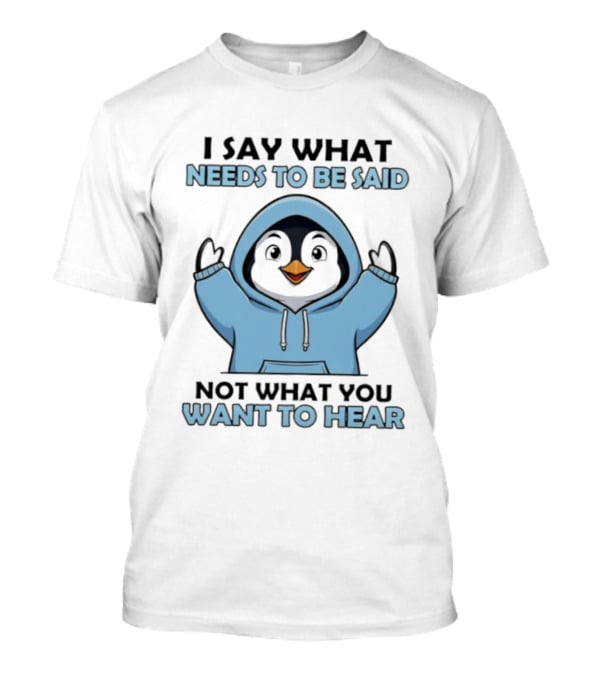 Penguin I Say What Needs To Be Said Not What You Want To Hear T-Shirt