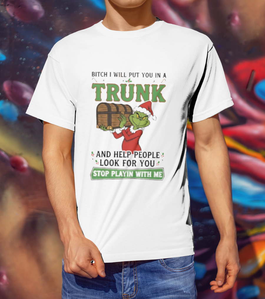 Bitch I Will Put You In A Trunk Grinch Stop Playin With Me T-Shirt