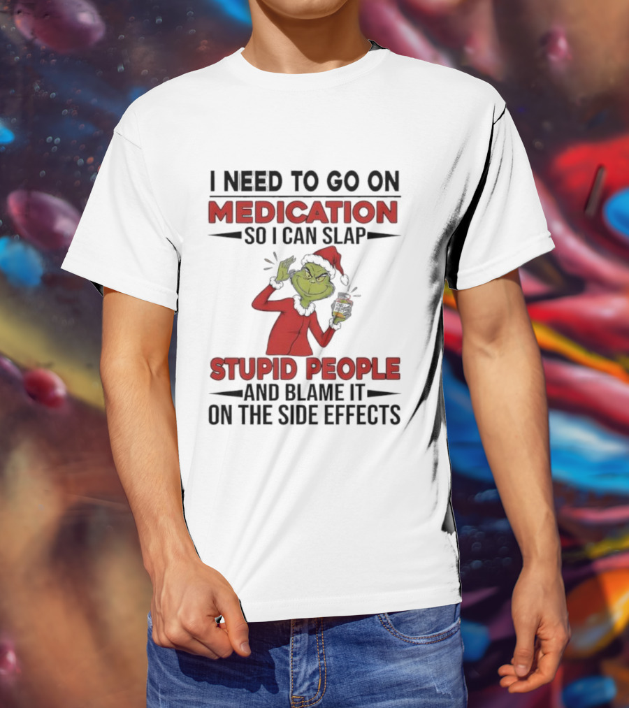 I Need To Go On Medication Grinch Santa Suit Slap Stupid People And Blame It On The Side Effects T-Shirt
