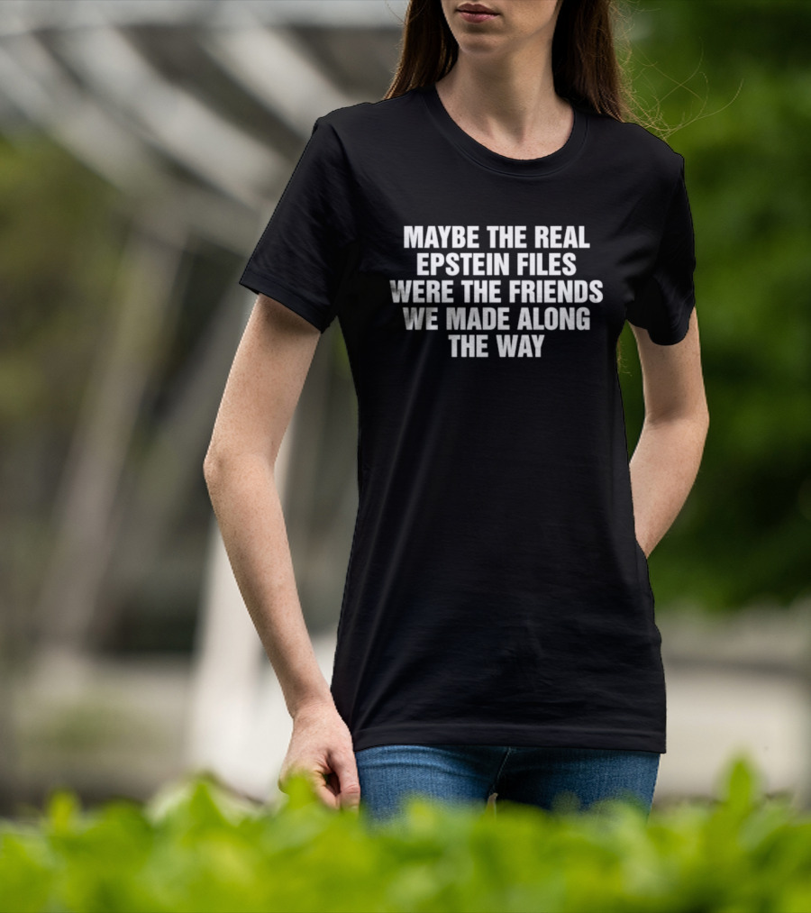 Maybe The Real Epstein Files Were The Friends We Made Along The Way T-Shirt