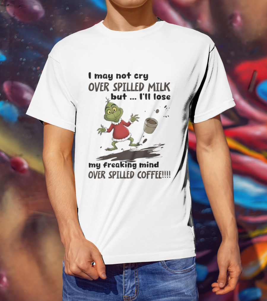 Grinch I May Not Cry Over Spilled Milk But I'll Lose My Freaking Mind Over Spilled Coffee T-Shirt