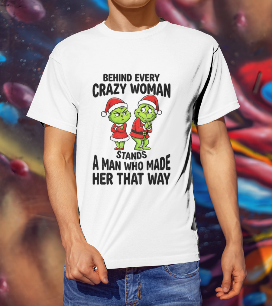 Grinch Santa Claus Behind Every Crazy Woman Stands A Man Who Made Her That Way Christmas T-Shirt