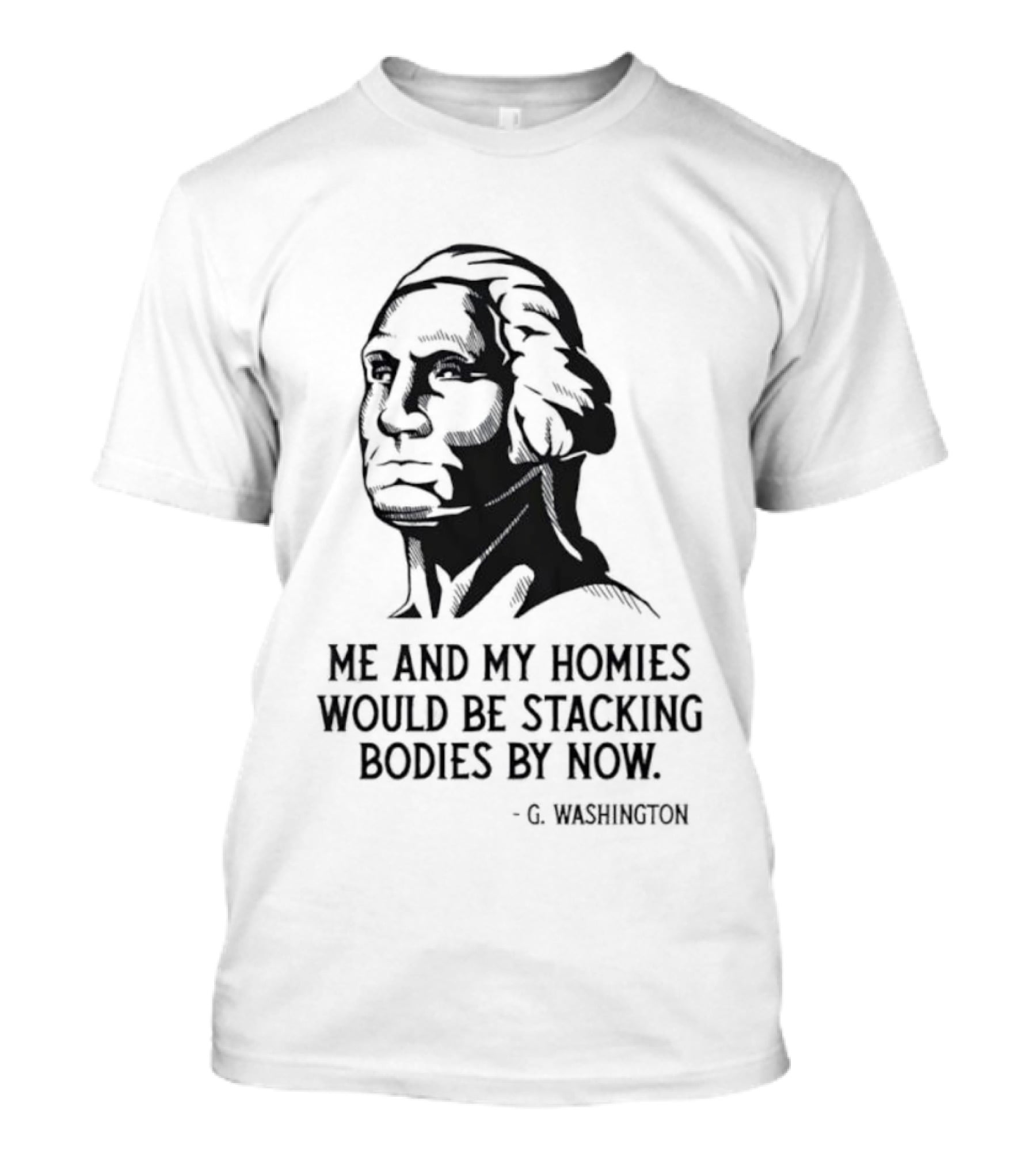 Me And My Homies Would Be Stacking Bodies By Now G Washington T-Shirt