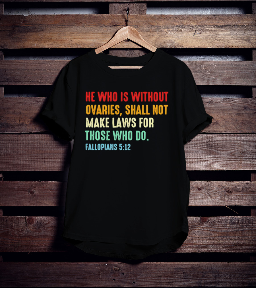 He Who Is Without Ovaries Shall Not Make Laws For Those Who Do Fallopians 5 12 T-Shirt