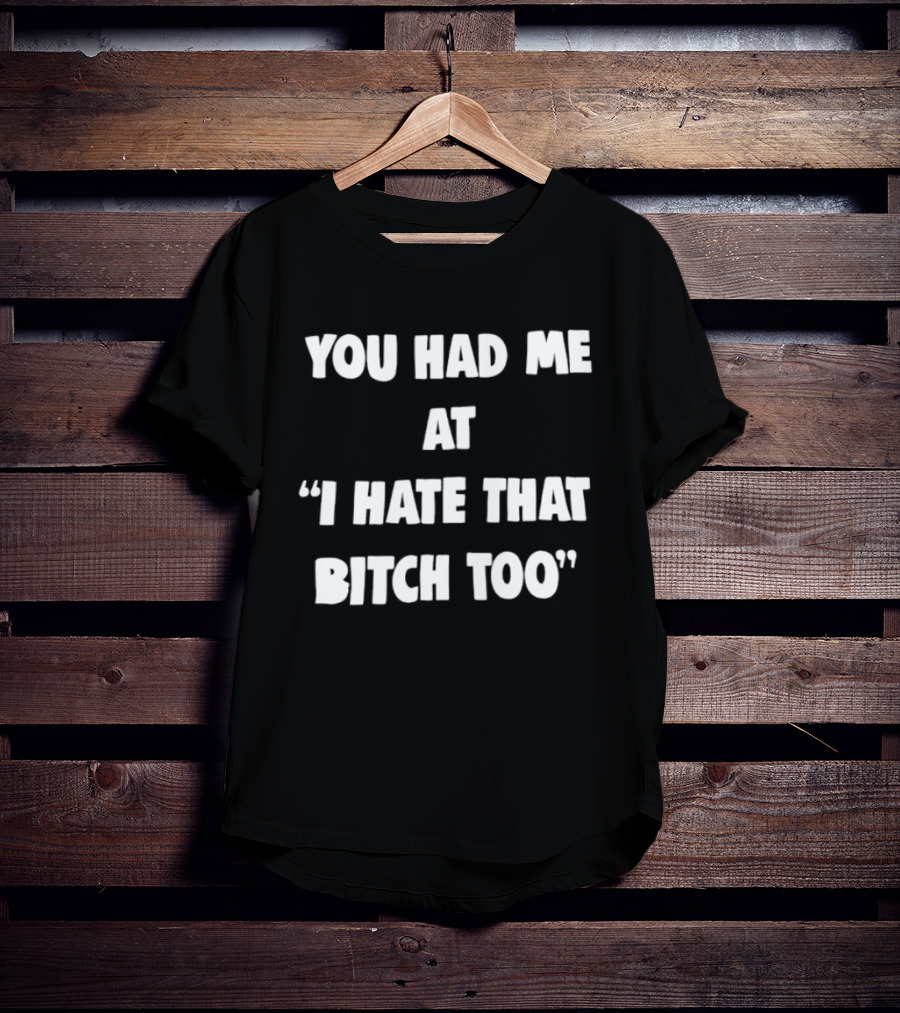 You Had Me At "I Hate That Bitch Too" Fun T-Shirt