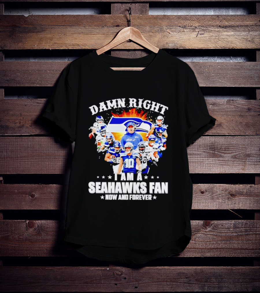 Damn Right I Am A Seahawks Fan Now And Forever T-Shirt