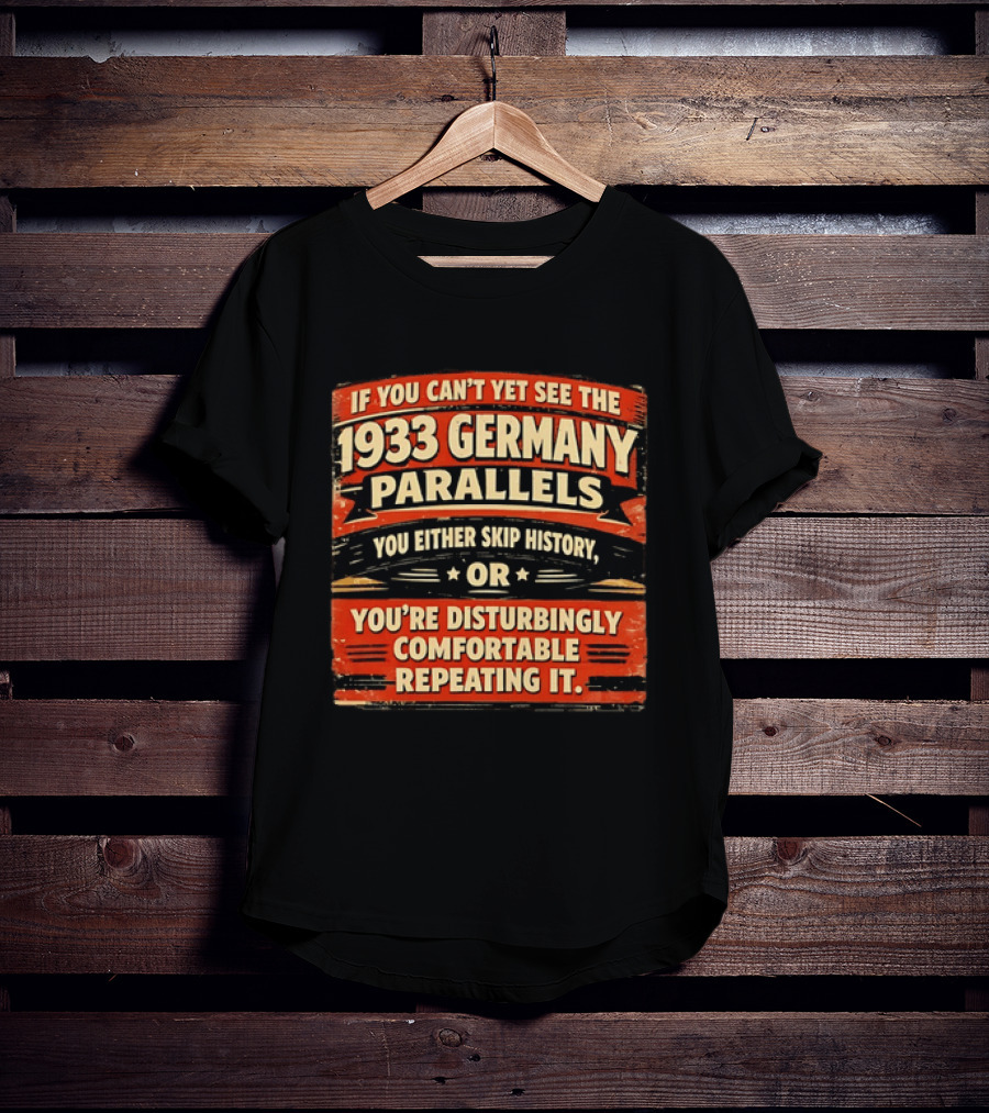 If You Can't Yet See The 1933 Germany Parallels You Either Skip History Or You're Disturbingly Comfortable Repeating It T-Shirt