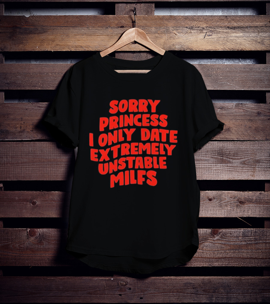 Sorry Princess I Only Date Extremely Unstable MILFs T-Shirt