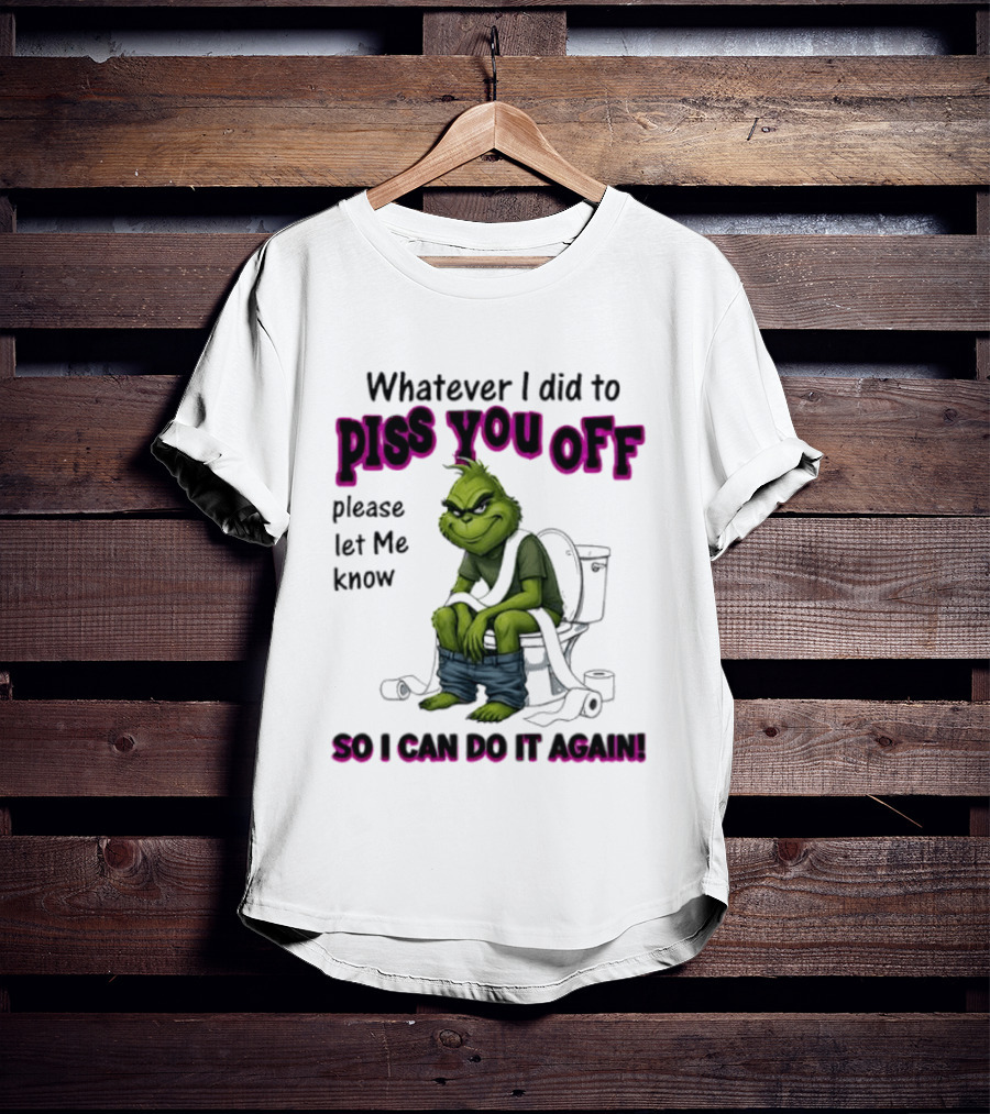 Grinch Whatever I Did To Piss You Off Please Let Me Know So I Can Do It Again T-Shirt