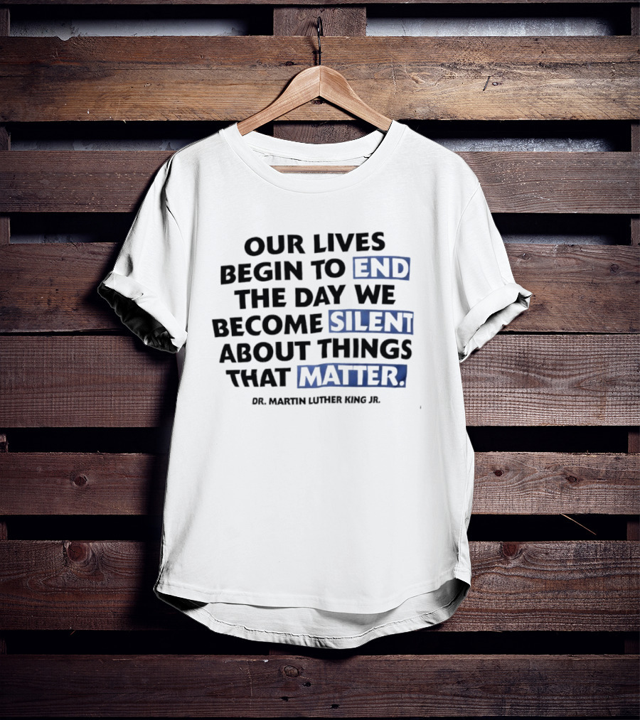 Our Lives Begin To End The Day We Become Silent About Things That Matter Dr. Martin Luther King Jr. T-Shirt