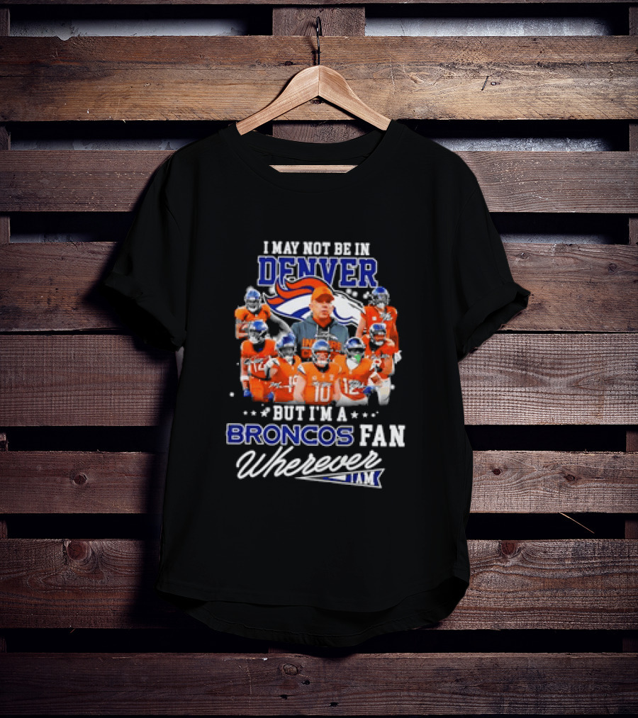 I May Not Be In Denver But I'm A Broncos Fan Wherever I Am T-Shirt