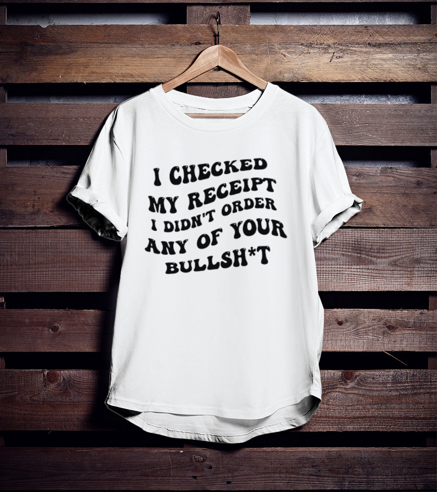 I Checked My Receipt I Didn't Order Any Of Your Bullsh*t T-Shirt