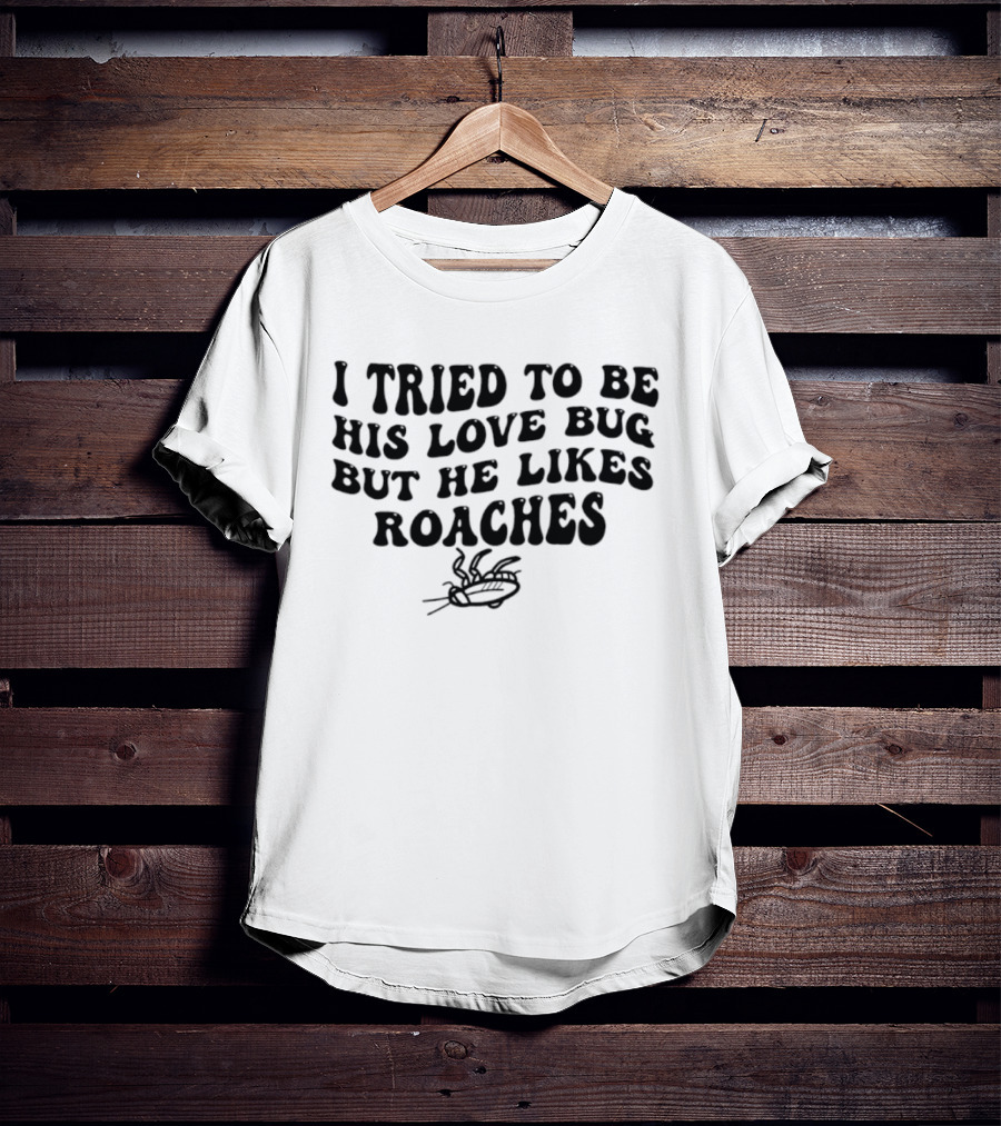 I Tried To Be His Love Bug But He Likes Roaches Outlandish Humor Phrase T-Shirt