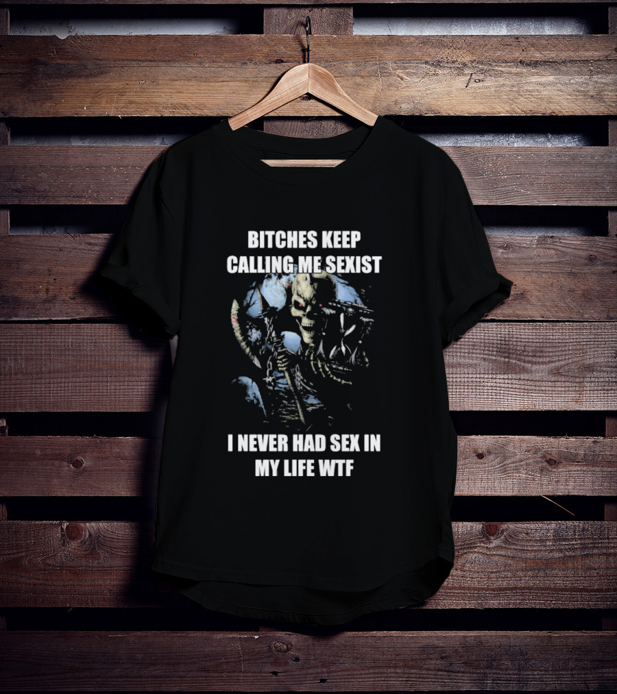 Bitches Keep Calling Me Sexist I Never Had Sex In My Life WTF Sketched Skeletal Warrior T-Shirt