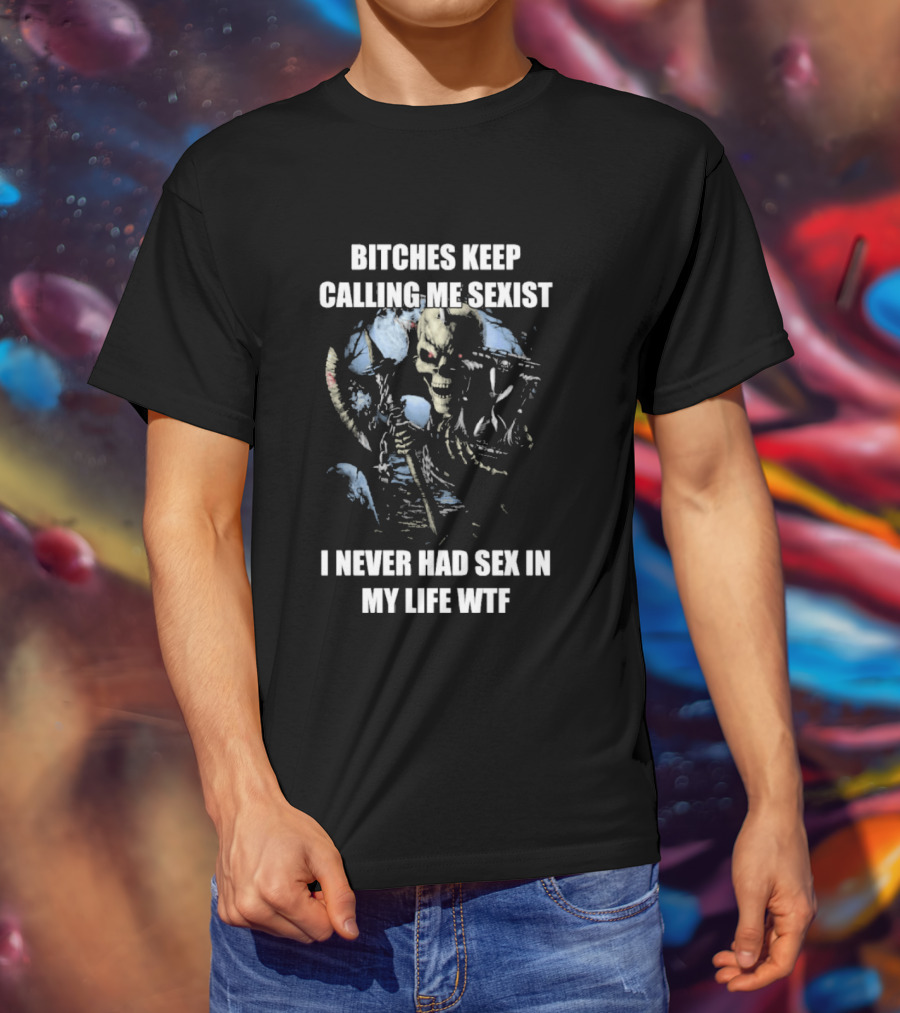 Bitches Keep Calling Me Sexist I Never Had Sex In My Life WTF Sketched Skeletal Warrior T-Shirt