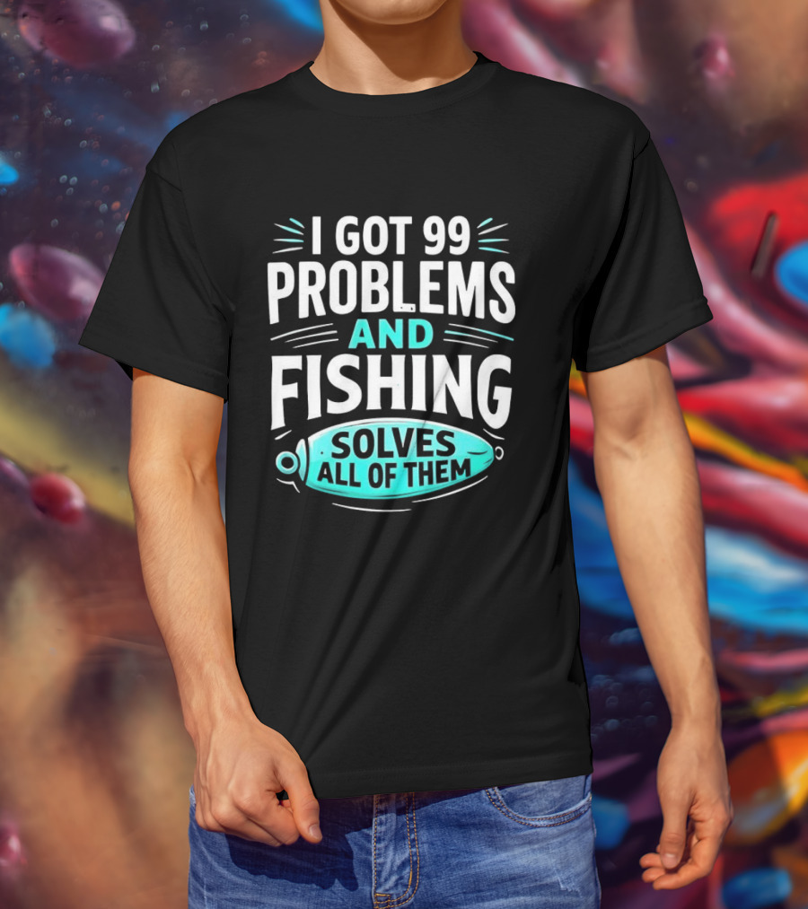 I Got 99 Problems And Fishing Solves All Of Them Clever Angler T-Shirt