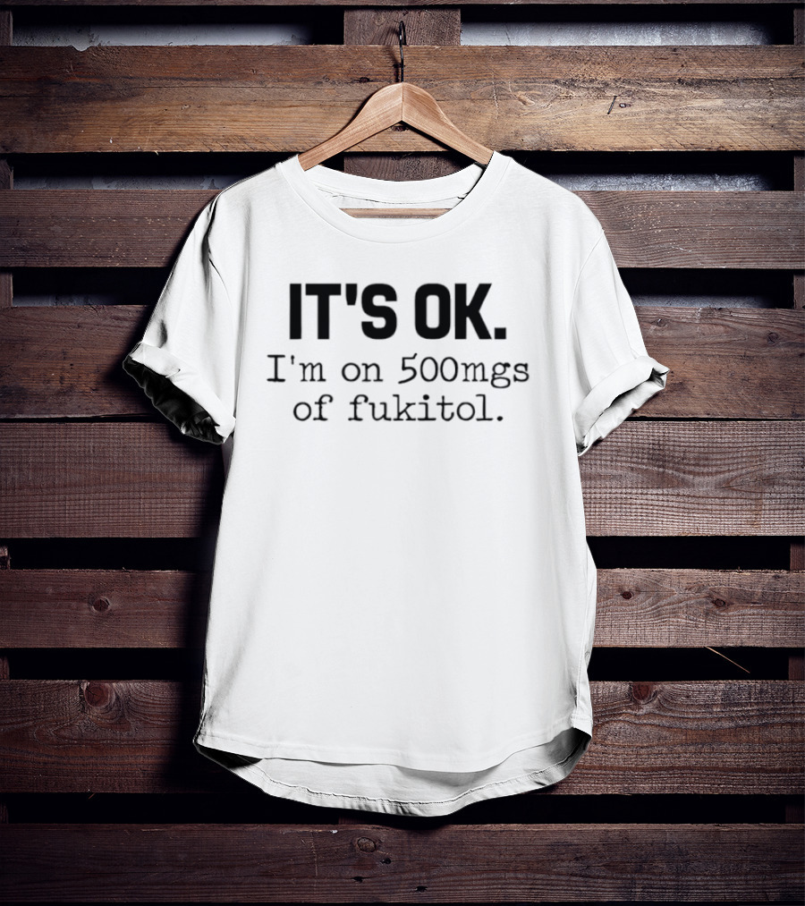 IT'S OK I'm On 500mg Of Fukitol Sarcastic Humor T-Shirt