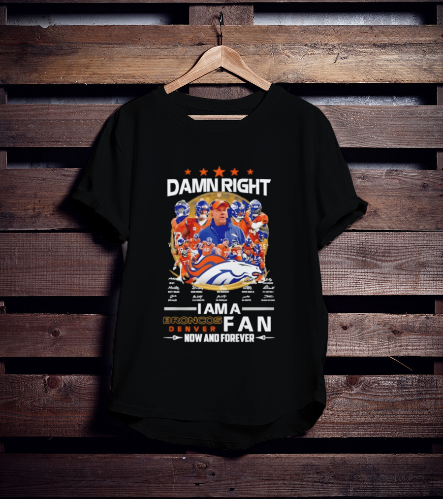 Damn Right I Am A Denver Broncos Fan Now And Forever T-Shirt