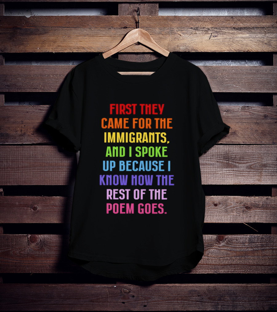 First They Came For The Immigrants And I Spoke Up Because I Know How The Rest Of The Poem Goes T-Shirt