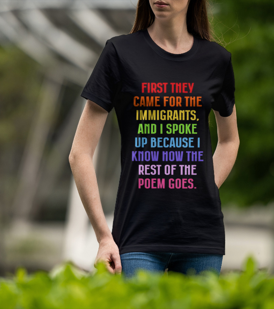 First They Came For The Immigrants And I Spoke Up Because I Know How The Rest Of The Poem Goes T-Shirt