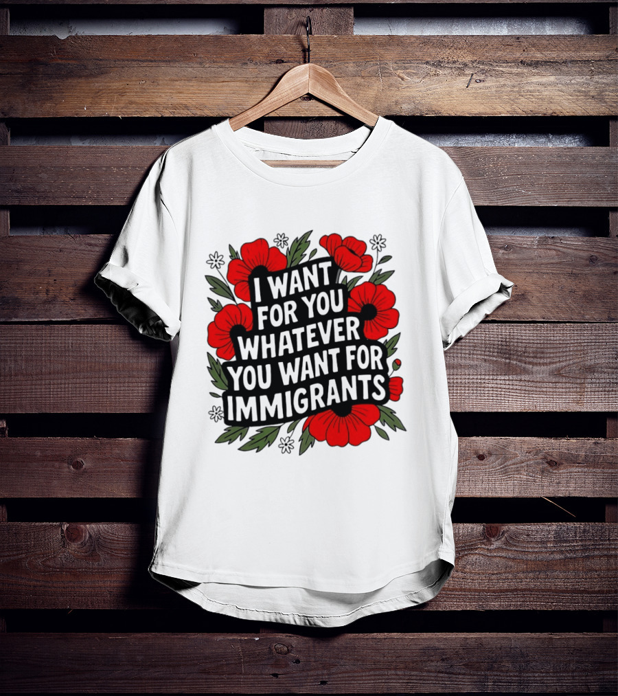 I Want For You Whatever You Want For Immigrants Floral Poppy T-Shirt