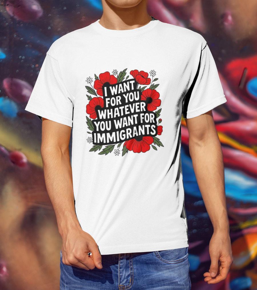 I Want For You Whatever You Want For Immigrants Floral Poppy T-Shirt