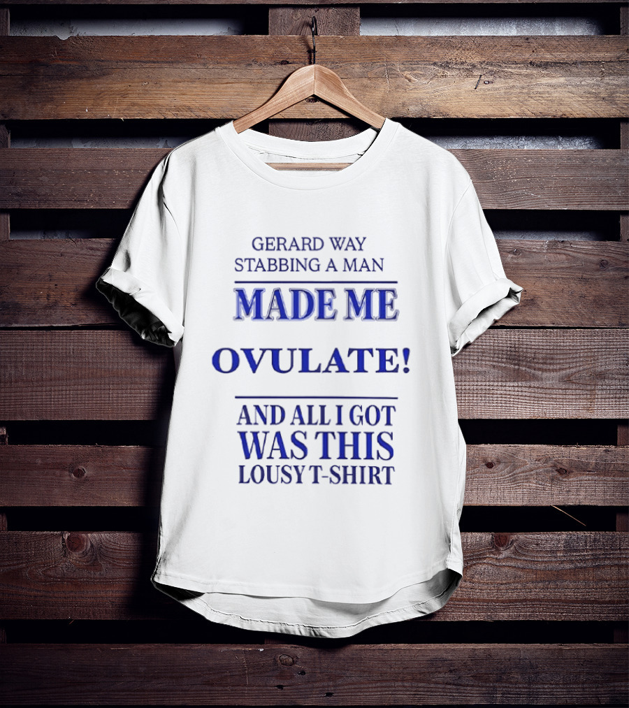 Gerard Way Stabbing A Man Made Me Ovulate And All I Got Was This Lousy T T-Shirt