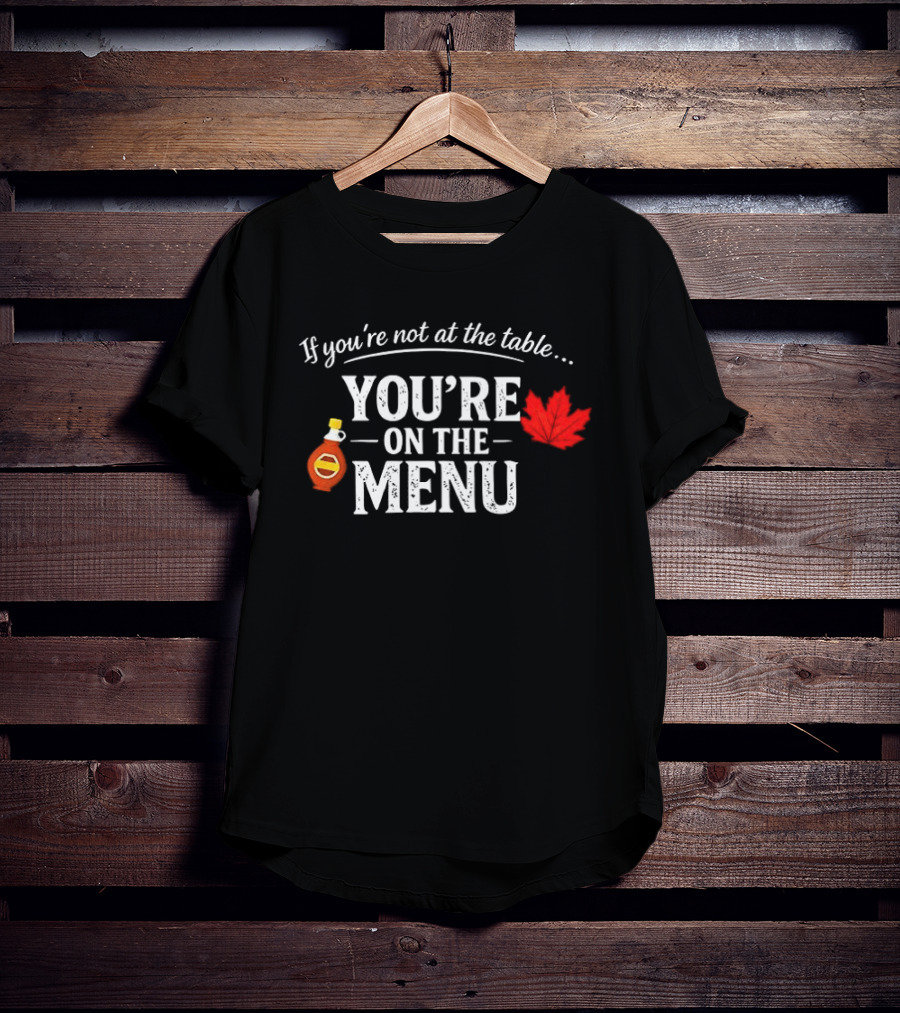 If You're Not At The Table You're On The Menu Maple Syrup And Leaf T-Shirt