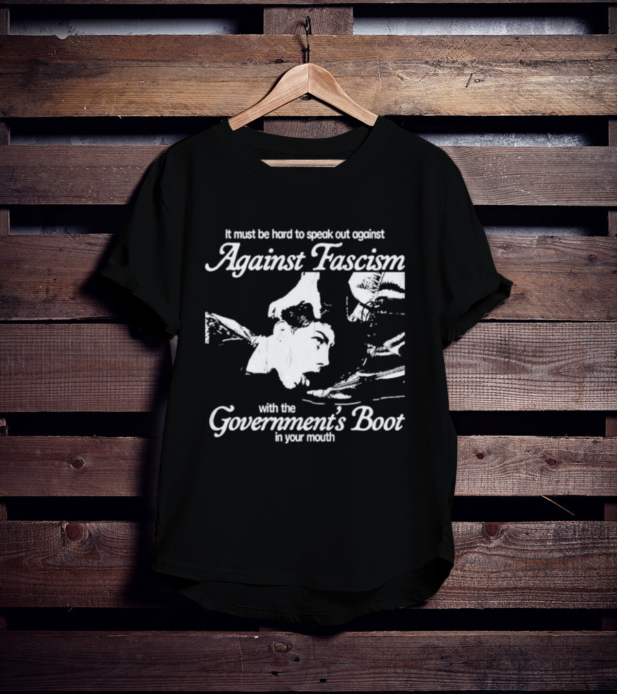 It Must Be Hard To Speak Out Against Fascism With The Government's Boot In Your Mouth T-Shirt