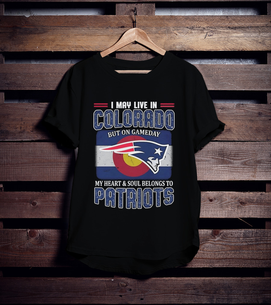 New England Patriots I May Live In Colorado But On Gameday My Heart And Soul Belongs To Patriots T-Shirt
