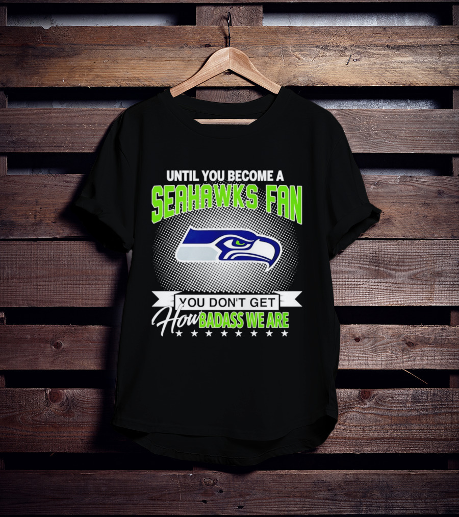 Until You Become A Seahawks Fan You Don't Get How Badass We Are T-Shirt