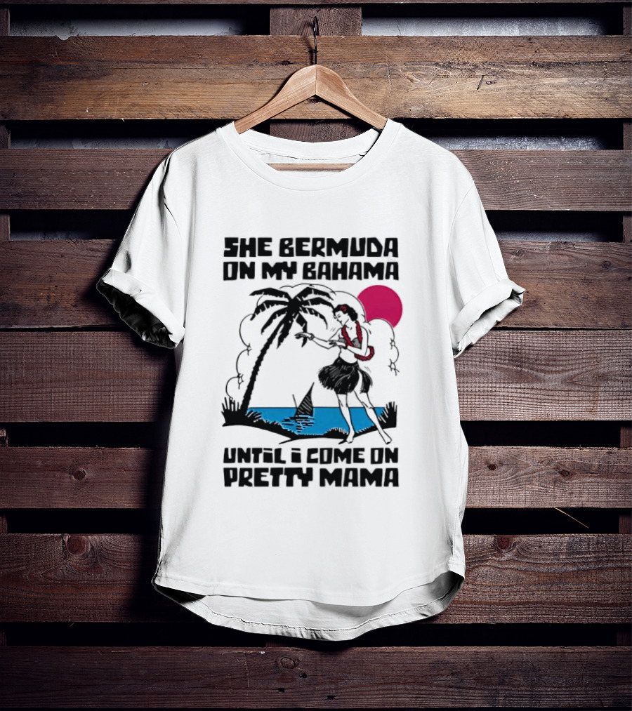 She Bermuda On My Bahama Hula Girl Palm Tree Until I Come On Pretty Mama T-Shirt