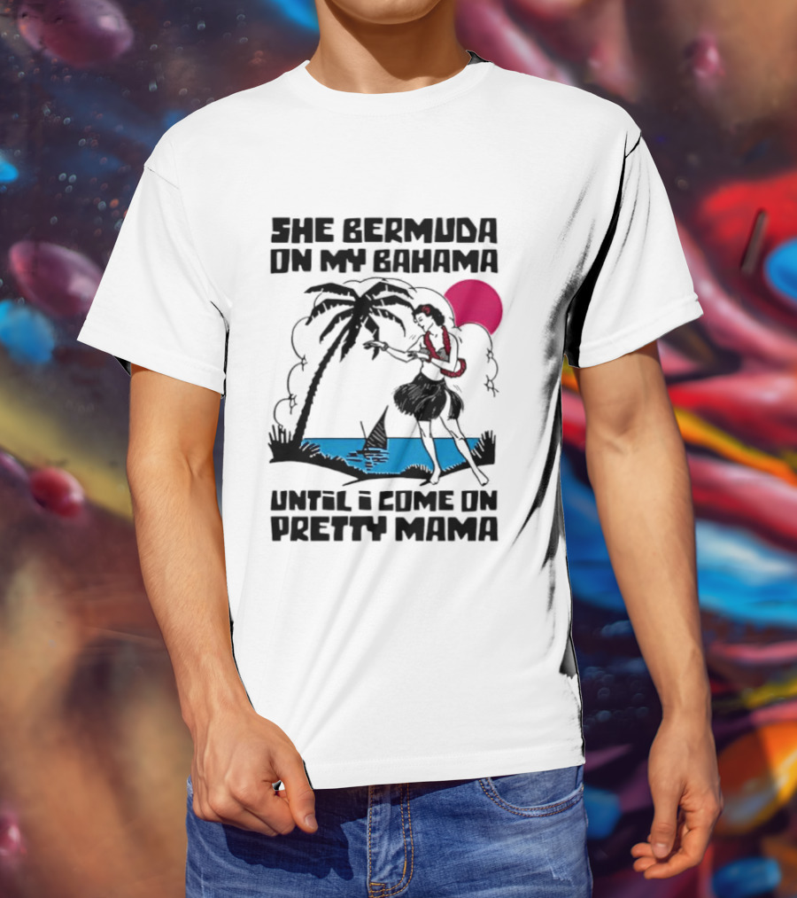 She Bermuda On My Bahama Hula Girl Palm Tree Until I Come On Pretty Mama T-Shirt