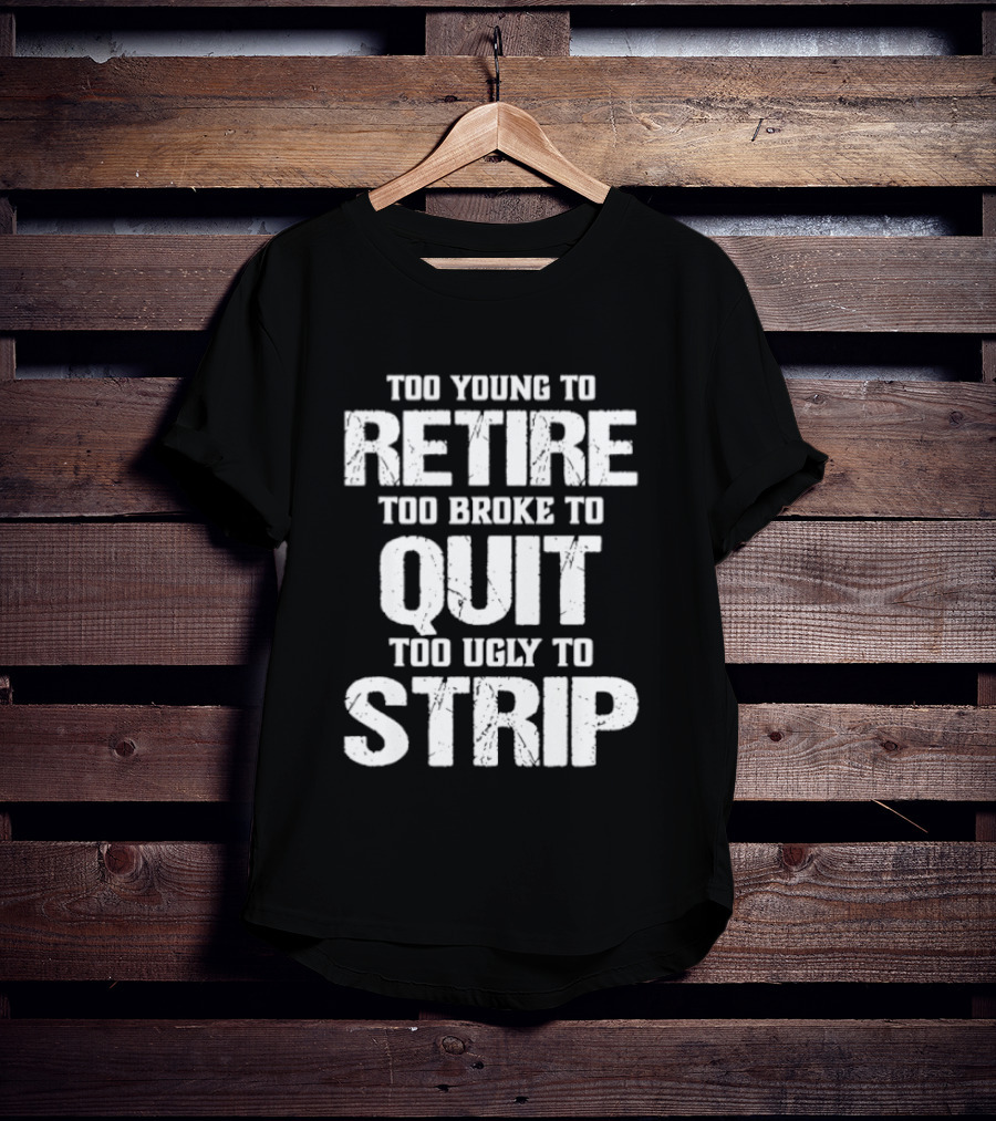 Too Young To Retire Too Broke To Quit Too Ugly To Strip T-Shirt