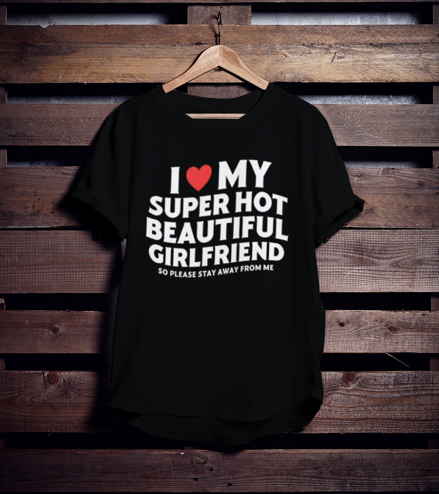 I Love My Super Hot Beautiful Girlfriend So Please Stay Away From Me T-Shirt