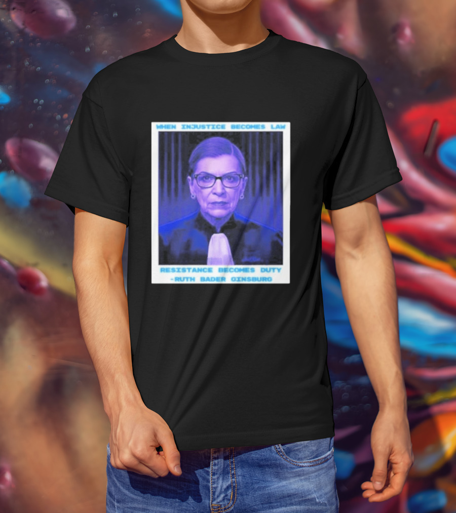 When Injustice Becomes Law Resistance Becomes Duty Ruth Bader Ginsburg T-Shirt