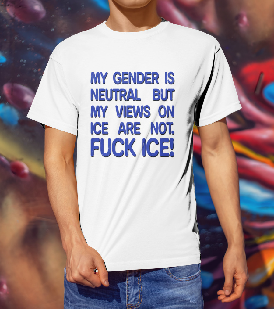My Gender Is Neutral But My Views On ICE Are Not Fuck ICE T-Shirt