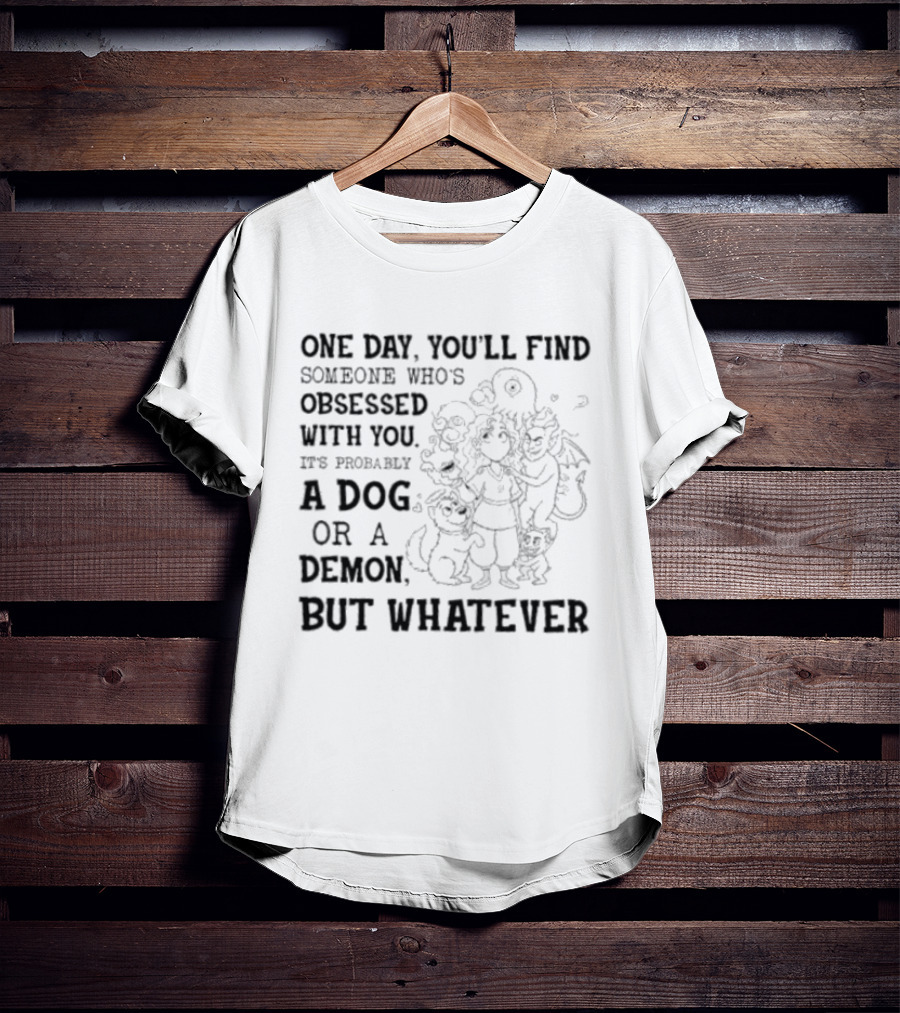 One Day You'll Find Someone Obsessed With You It's Probably A Dog Or A Demon But Whatever T-Shirt