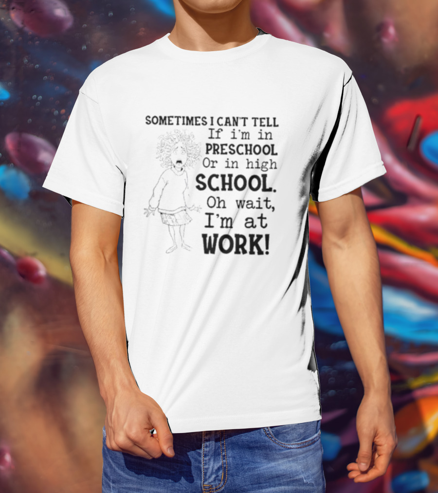 Sometimes I Can't Tell If I'm In Preschool Or High School Oh Wait I'm At Work T-Shirt