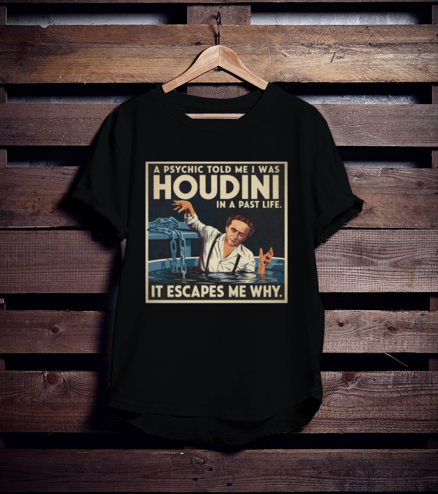 A Psychic Told Me I Was Houdini In A Past Life It Escapes Me Why T-Shirt